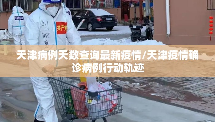 天津病例天数查询最新疫情/天津疫情确诊病例行动轨迹