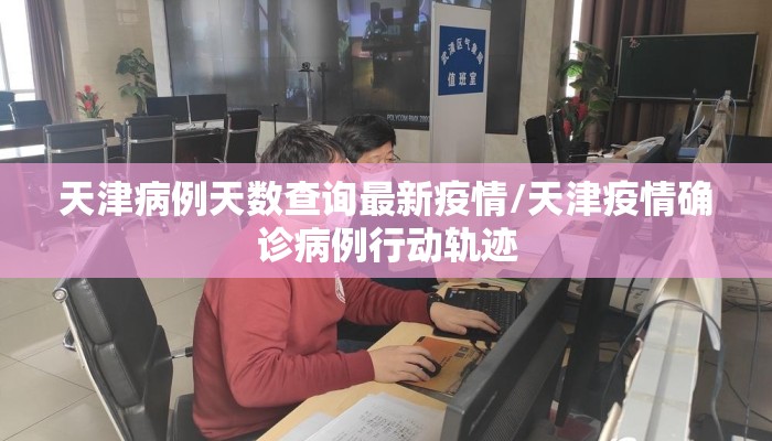 天津病例天数查询最新疫情/天津疫情确诊病例行动轨迹
