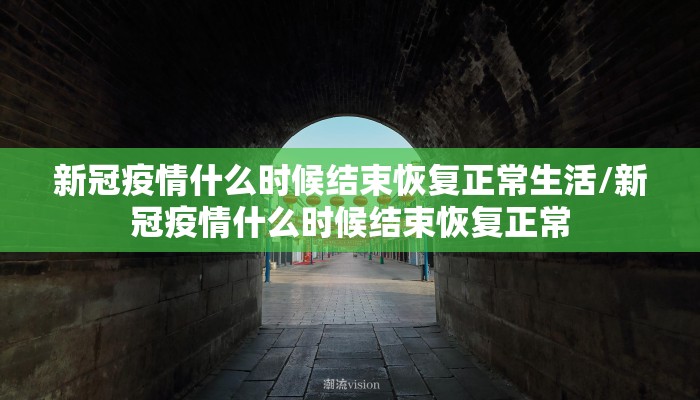 新冠疫情什么时候结束恢复正常生活/新冠疫情什么时候结束恢复正常