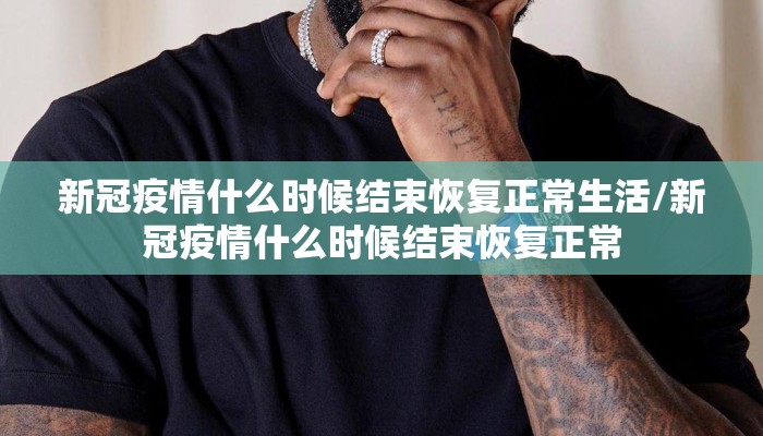新冠疫情什么时候结束恢复正常生活/新冠疫情什么时候结束恢复正常