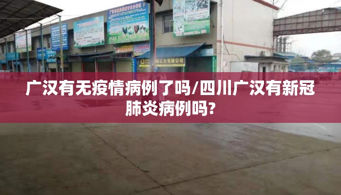 广汉有无疫情病例了吗/四川广汉有新冠肺炎病例吗?