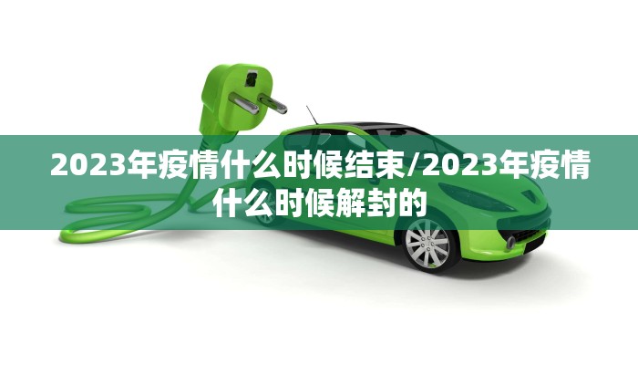 2023年疫情什么时候结束/2023年疫情什么时候解封的