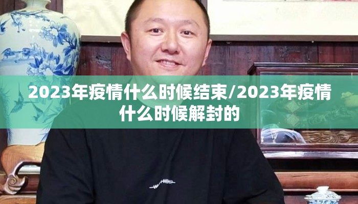 2023年疫情什么时候结束/2023年疫情什么时候解封的