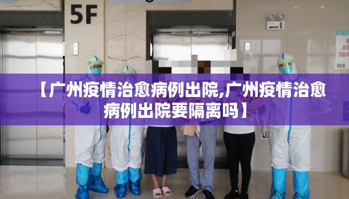【广州疫情治愈病例出院,广州疫情治愈病例出院要隔离吗】