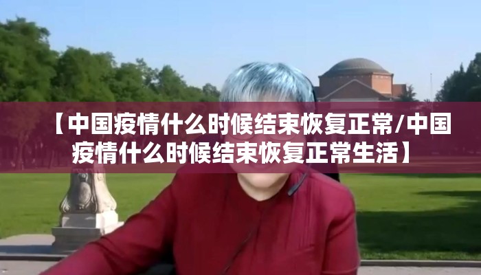 【中国疫情什么时候结束恢复正常/中国疫情什么时候结束恢复正常生活】