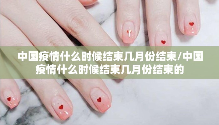 中国疫情什么时候结束几月份结束/中国疫情什么时候结束几月份结束的
