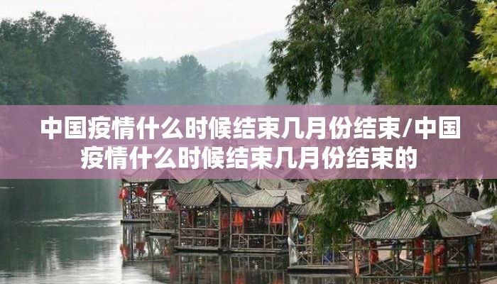 中国疫情什么时候结束几月份结束/中国疫情什么时候结束几月份结束的