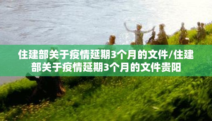 住建部关于疫情延期3个月的文件/住建部关于疫情延期3个月的文件贵阳