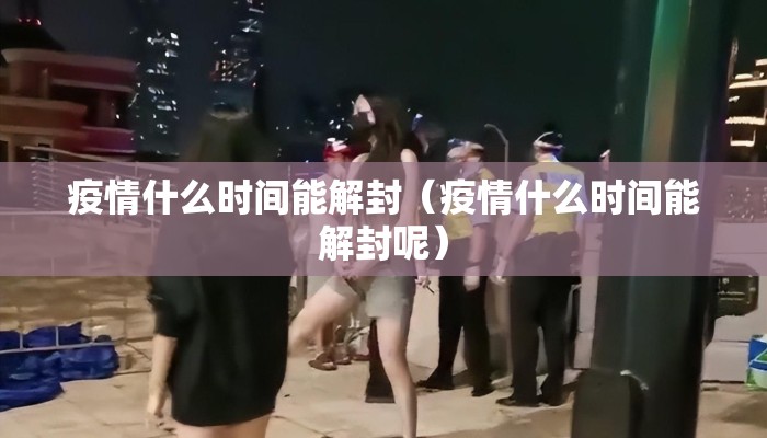 疫情什么时间能解封（疫情什么时间能解封呢）
