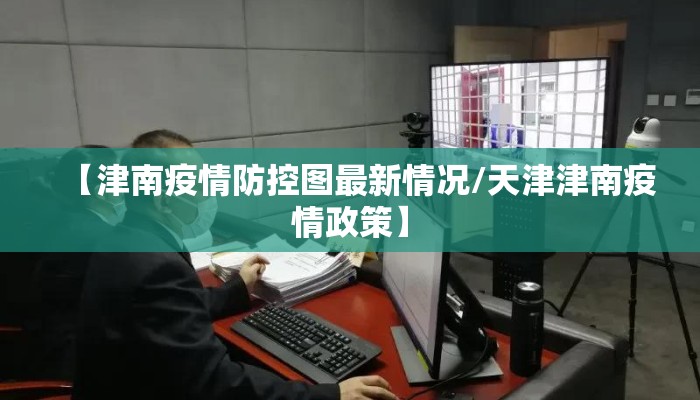 【津南疫情防控图最新情况/天津津南疫情政策】