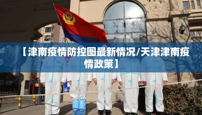 【津南疫情防控图最新情况/天津津南疫情政策】