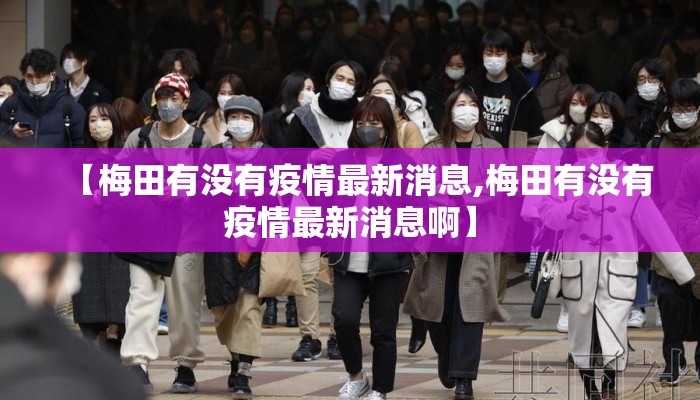 【梅田有没有疫情最新消息,梅田有没有疫情最新消息啊】