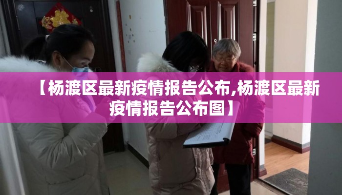 【杨渡区最新疫情报告公布,杨渡区最新疫情报告公布图】