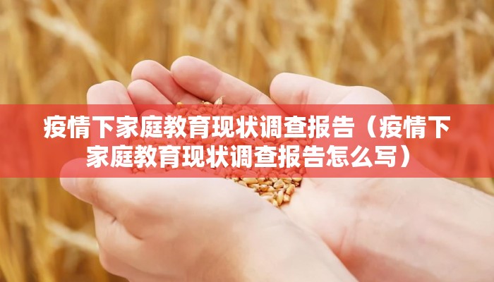 疫情下家庭教育现状调查报告（疫情下家庭教育现状调查报告怎么写）