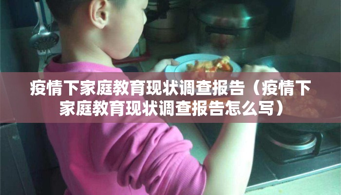 疫情下家庭教育现状调查报告（疫情下家庭教育现状调查报告怎么写）