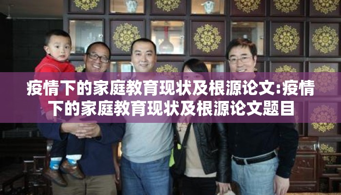 疫情下的家庭教育现状及根源论文:疫情下的家庭教育现状及根源论文题目
