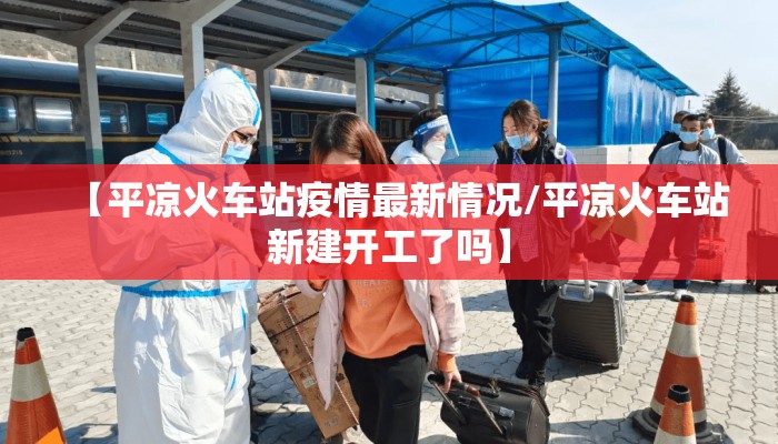 【平凉火车站疫情最新情况/平凉火车站新建开工了吗】