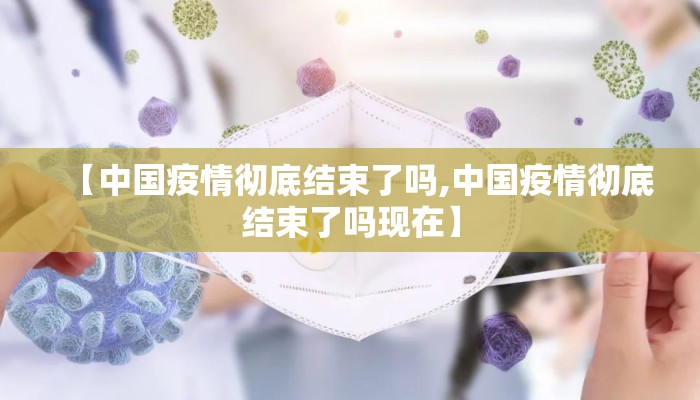 【中国疫情彻底结束了吗,中国疫情彻底结束了吗现在】