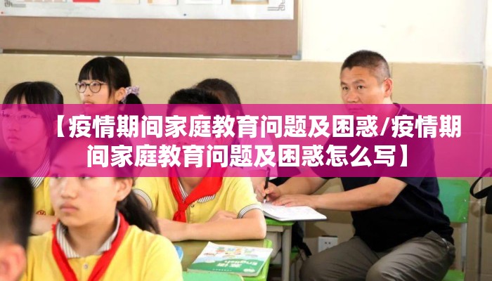 【疫情期间家庭教育问题及困惑/疫情期间家庭教育问题及困惑怎么写】