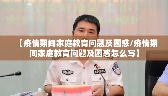 【疫情期间家庭教育问题及困惑/疫情期间家庭教育问题及困惑怎么写】