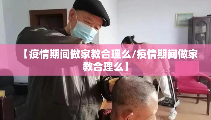 【疫情期间做家教合理么/疫情期间做家教合理么】