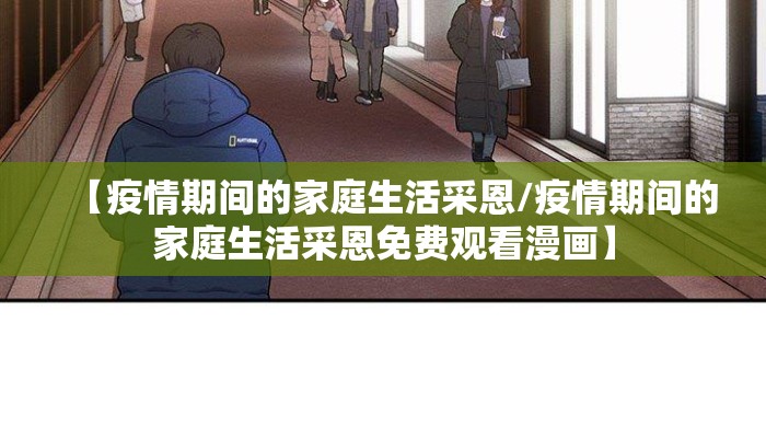 【疫情期间的家庭生活采恩/疫情期间的家庭生活采恩免费观看漫画】