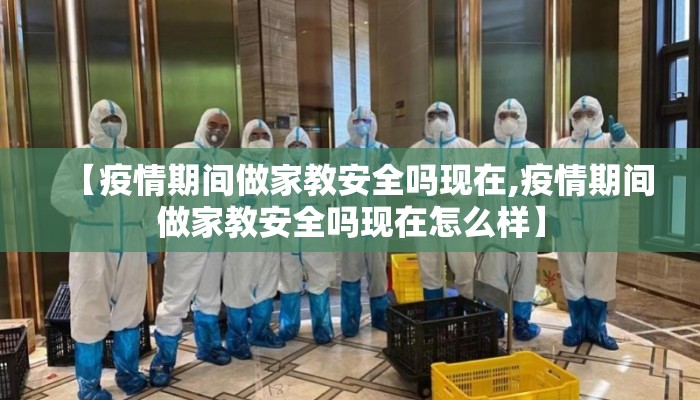 【疫情期间做家教安全吗现在,疫情期间做家教安全吗现在怎么样】