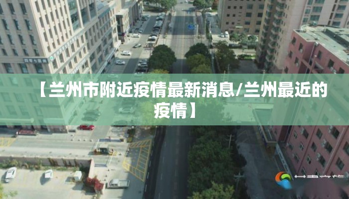 【兰州市附近疫情最新消息/兰州最近的疫情】