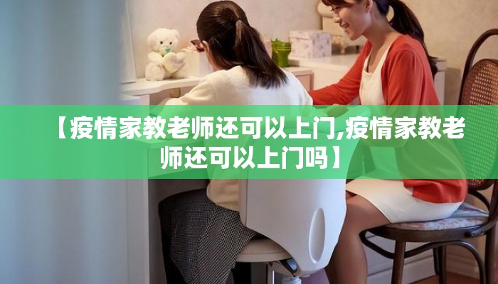 【疫情家教老师还可以上门,疫情家教老师还可以上门吗】