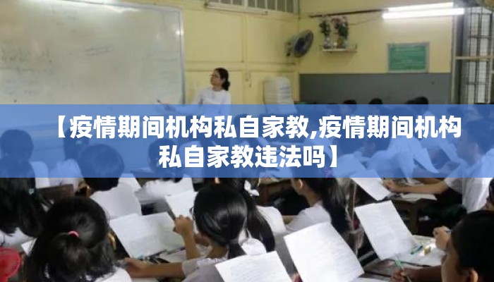【疫情期间机构私自家教,疫情期间机构私自家教违法吗】