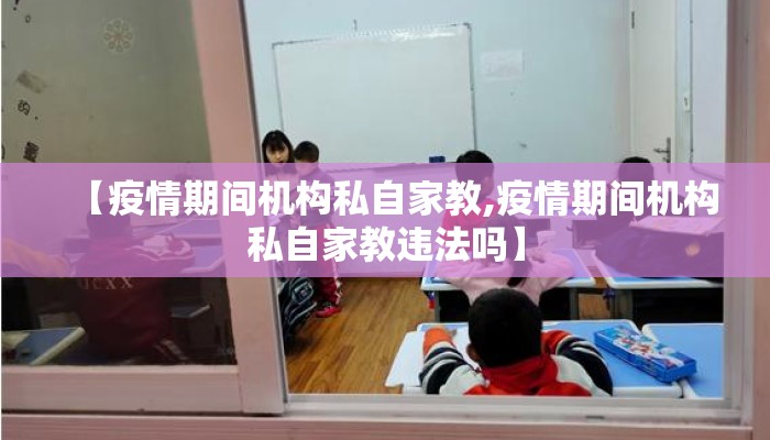 【疫情期间机构私自家教,疫情期间机构私自家教违法吗】