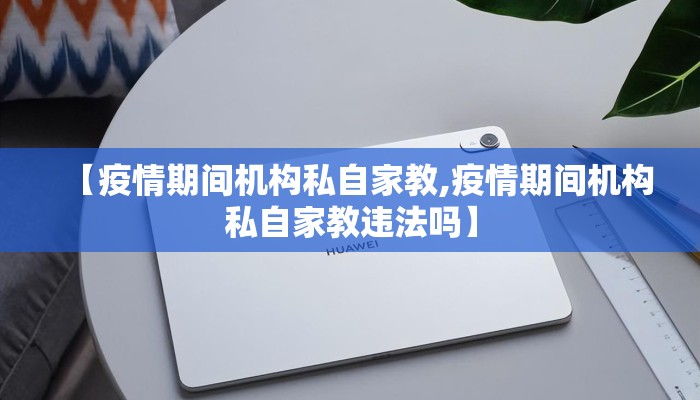 【疫情期间机构私自家教,疫情期间机构私自家教违法吗】