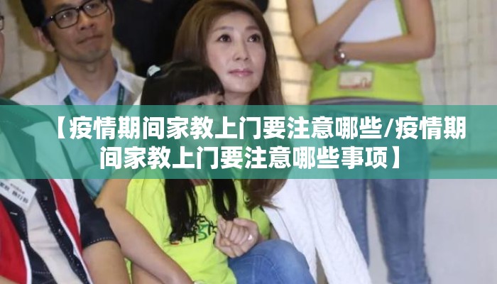 【疫情期间家教上门要注意哪些/疫情期间家教上门要注意哪些事项】