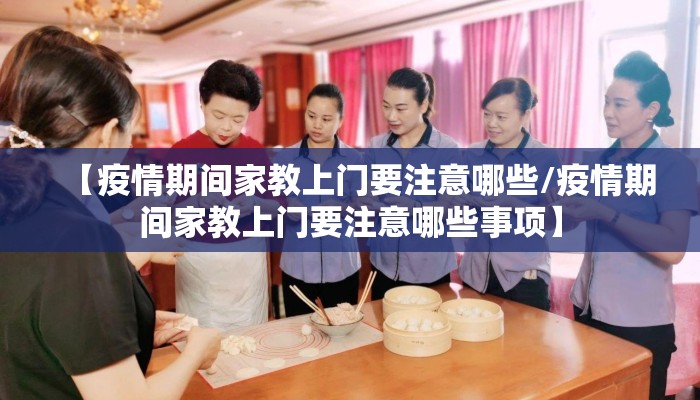 【疫情期间家教上门要注意哪些/疫情期间家教上门要注意哪些事项】