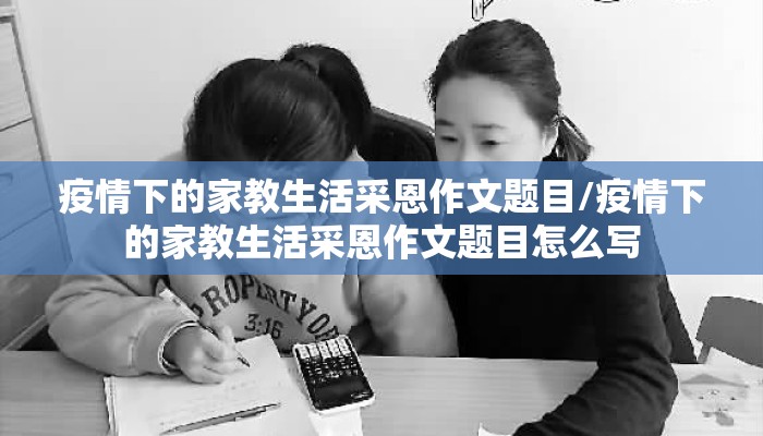 疫情下的家教生活采恩作文题目/疫情下的家教生活采恩作文题目怎么写