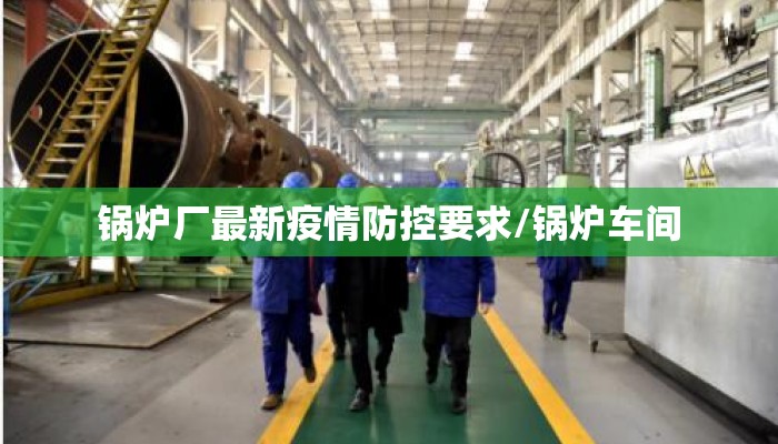 锅炉厂最新疫情防控要求/锅炉车间