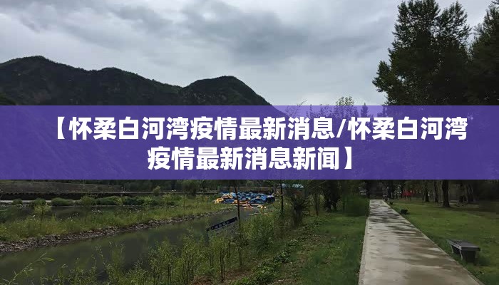 【怀柔白河湾疫情最新消息/怀柔白河湾疫情最新消息新闻】
