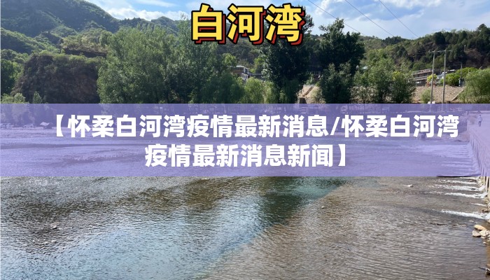 【怀柔白河湾疫情最新消息/怀柔白河湾疫情最新消息新闻】