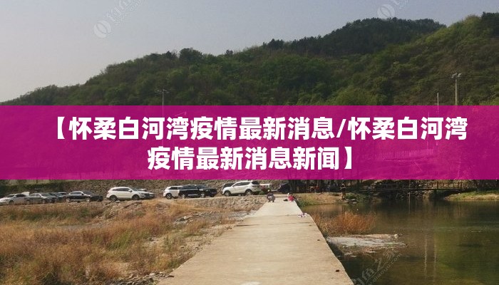 【怀柔白河湾疫情最新消息/怀柔白河湾疫情最新消息新闻】