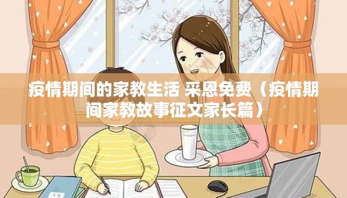 疫情期间的家教生活 采恩免费（疫情期间家教故事征文家长篇）