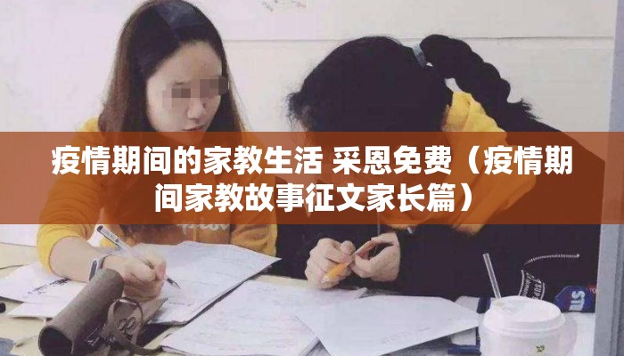 疫情期间的家教生活 采恩免费（疫情期间家教故事征文家长篇）