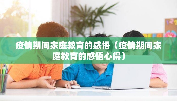 疫情期间家庭教育的感悟（疫情期间家庭教育的感悟心得）