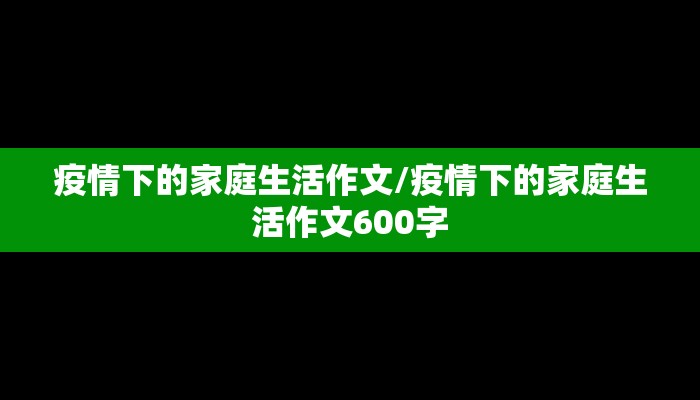 疫情下的家庭生活作文/疫情下的家庭生活作文600字