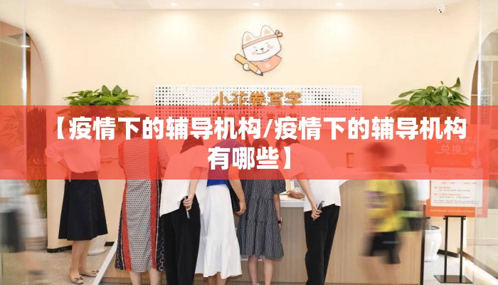 【疫情下的辅导机构/疫情下的辅导机构有哪些】