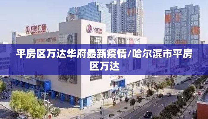 平房区万达华府最新疫情/哈尔滨市平房区万达