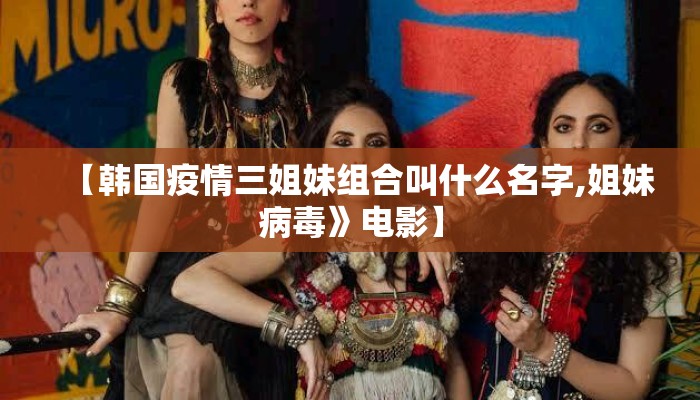 【韩国疫情三姐妹组合叫什么名字,姐妹病毒》电影】