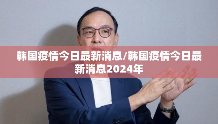 韩国疫情今日最新消息/韩国疫情今日最新消息2024年