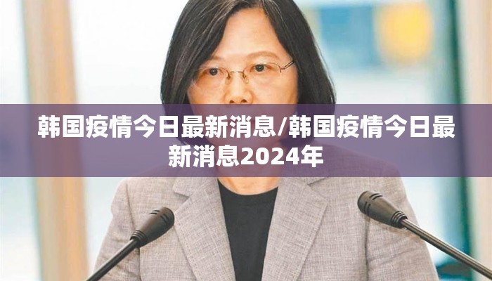 韩国疫情今日最新消息/韩国疫情今日最新消息2024年