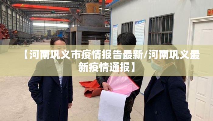 【河南巩义市疫情报告最新/河南巩义最新疫情通报】