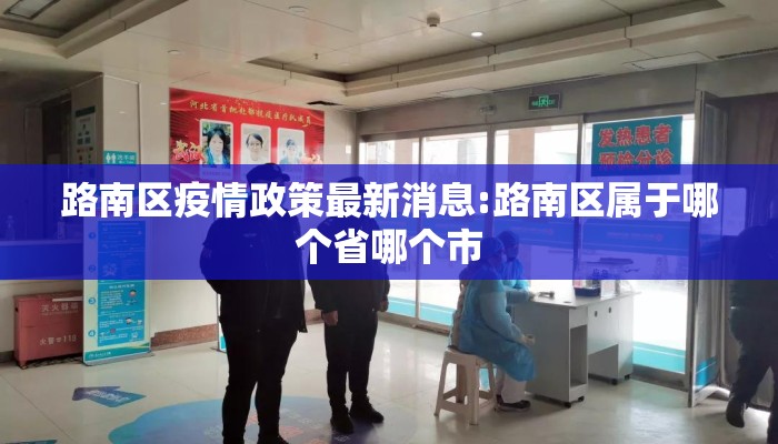 路南区疫情政策最新消息:路南区属于哪个省哪个市